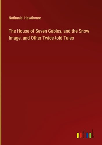 The House of Seven Gables, and the Snow Image, and Other Twice-told Tales von Outlook Verlag